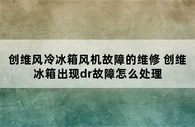 创维风冷冰箱风机故障的维修 创维冰箱出现dr故障怎么处理